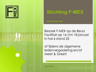 Stichting F-MEX
   www.f-mex.com



Bezoek F-MEX op de Beurs
Facilitair op 16 t/m 18 januari
in hal 6 stand 22

of tijdens de algemene
ledenvergadering en/of
Meet & Greet!


Opgericht 2006
                   Finding the next practice
 