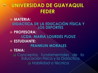UNIVERSIDAD DE GUAYAQUILFEDER MATERIA:   DIDÁCTICA DE LA EDUCACIÓN FÍSICA Y LOS DEPORTES PROFESORA: LCDA. MARIA LOURDES PLOUZ ESTUDIANTE: FRANKLIN MORALES TEMA: ,[object Object]