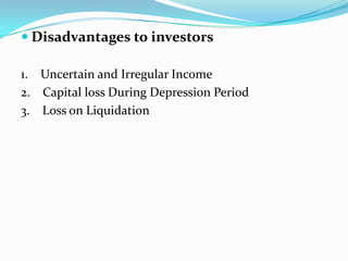  Disadvantages to investors

1. Uncertain and Irregular Income
2. Capital loss During Depression Period
3. Loss on Liquidation
 