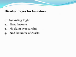Disadvantages for Investors

1.   No Voting Right
2.   Fixed Income
3.   No claim over surplus
4.   No Guarantee of Assets
 