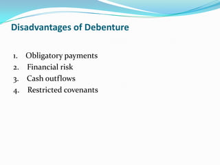 Disadvantages of Debenture

1.   Obligatory payments
2.   Financial risk
3.   Cash outflows
4.   Restricted covenants
 