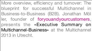 More overview, efficiency and turnover: The
blueprint for successful Multichannel in
Business-to-Business (B2B). Jonathan Möl
ler, founder of foryouandyourcustomers,
presents the «Executive Summary on
Multichannel-Business» at the Multichannel
2013 in Utrecht.
 