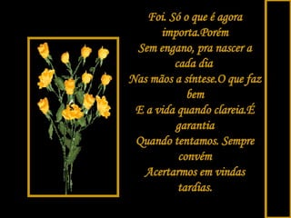Foi. Só o que é agora importa.Porém Sem engano, pra nascer a cada dia  Nas mãos a síntese.O que faz bem E a vida quando clareia.É garantia Quando tentamos. Sempre convém Acertarmos em vindas tardias. 