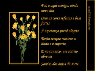 Foi, e aqui comigo, ainda novo dia Com as cores refeitas e bem fortes A esperança prevê alegria Tenta sempre mostrar a linha e o suporte E no cansaço, um sorriso abrevia Sorriso dos anjos da sorte. [email_address] 