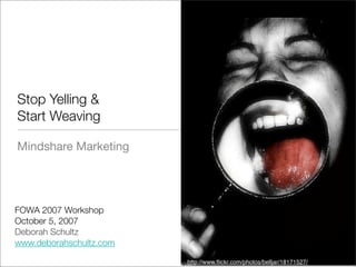 Stop Yelling &
Start Weaving

Mindshare Marketing




FOWA 2007 Workshop
October 5, 2007
Deborah Schultz
www.deborahschultz.com

                         http://www.ﬂickr.com/photos/belljar/18171527/