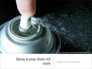 http://www.flickr.com/photos/amagill/180202581



Spray & pray does not
                        People are not listening
 ...