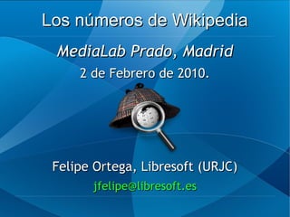 Los números de Wikipedia
 MediaLab Prado, Madrid
     2 de Febrero de 2010.




 Felipe Ortega, Libresoft (URJC)
       jfelipe@libresoft.es
 