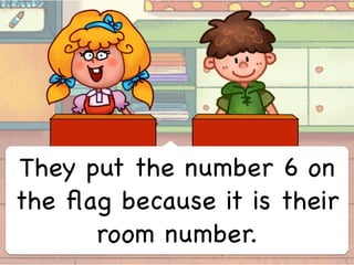 They put the number 6 on
the ﬂag because it is their
room number.
 