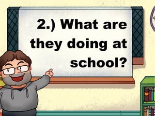 2.) What are
they doing at
school?
 