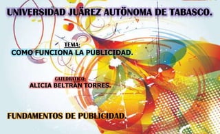 UNIVERSIDAD JUÄREZ AUTÖNOMA DE TABASCO. TEMA: COMO FUNCIONA LA PUBLICIDAD. CATEDRATICO:  ALICIA BELTRÄN TORRES. FUNDAMENTOS DE PUBLICIDAD. TURNO: MATUTINO 19 –MAYO-2011 