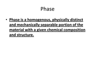 Phase
• Phase is a homogenous, physically distinct
and mechanically separable portion of the
material with a given chemical composition
and structure.

 