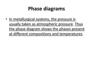 Phase diagrams
• In metallurgical systems, the pressure is
usually taken as atmospheric pressure. Thus
the phase diagram shows the phases present
at different compositions and temperatures.

 