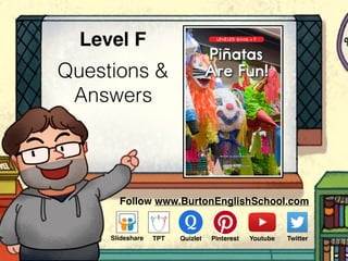 Questions &
Answers
Level F
www.readinga-z.com
Written by Katie Delbridge
LEVELED BOOK • F
Piñatas
Are Fun!
Follow www.BurtonEnglishSchool.com
Slideshare Youtube TwitterTPT PinterestQuizlet
 