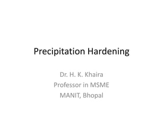 Precipitation Hardening
Dr. H. K. Khaira
Professor in MSME
MANIT, Bhopal

 