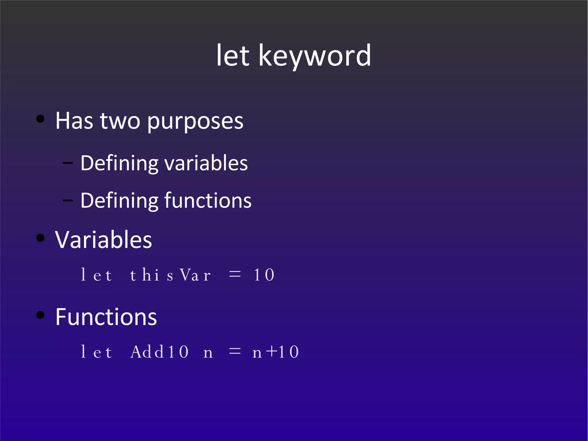 let keyword Has two purposes  Defining variables Defining functions Variables let thisVar = 10 Functions let Add10 n = n+10 