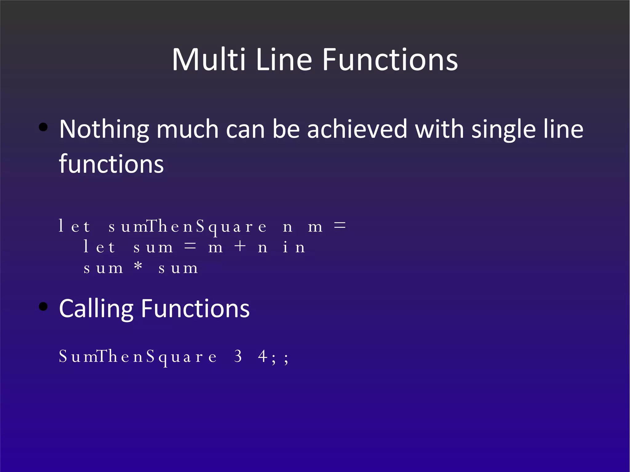Multi Line Functions Nothing much can be achieved with single line functions let sumThenSquare n m =    let sum = m + n in    sum * sum Calling Functions SumThenSquare 3 4;; 