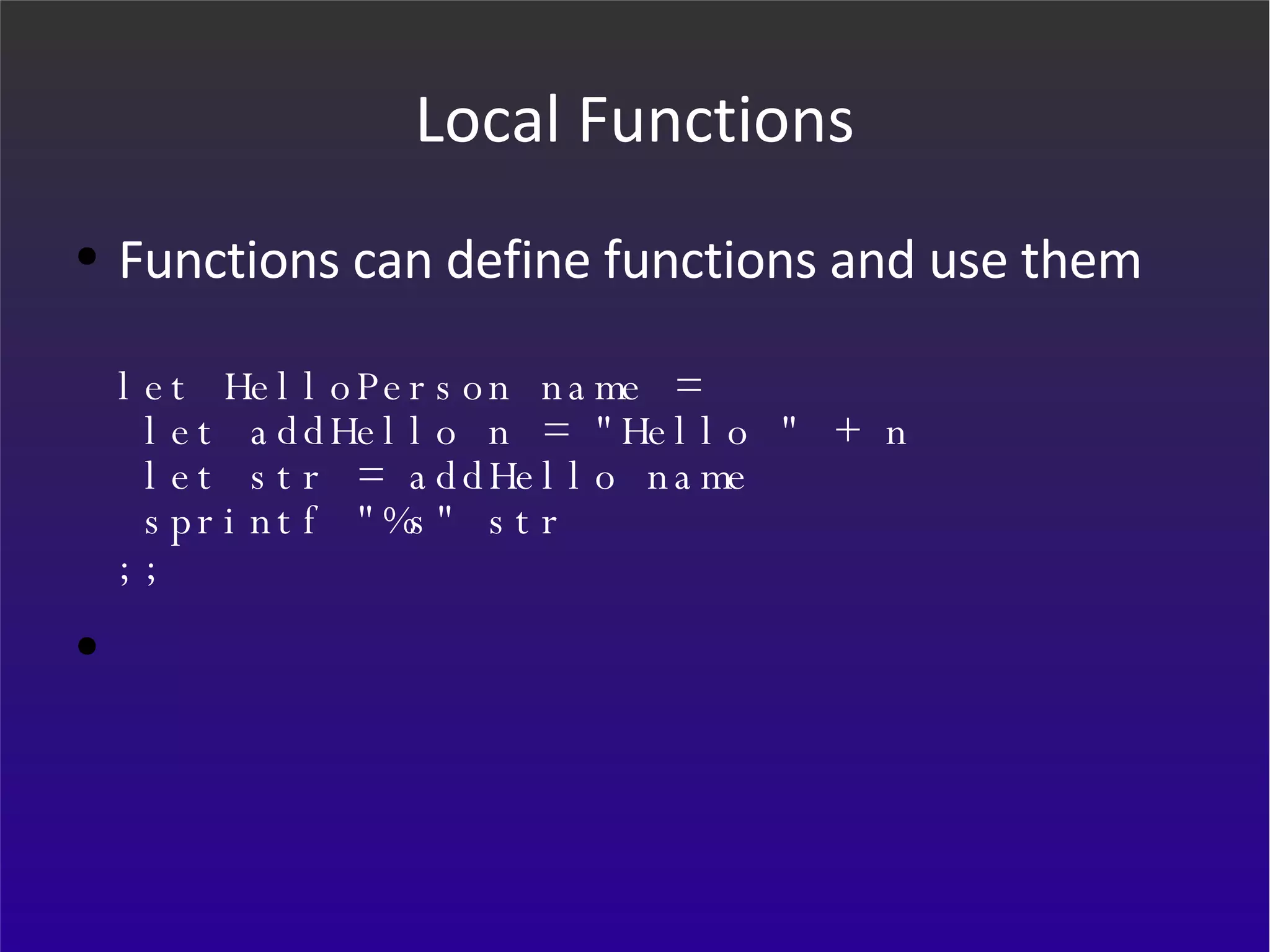 Local Functions Functions can define functions and use them let HelloPerson name =  let addHello n = &quot;Hello &quot; + n  let str = addHello name  sprintf &quot;%s&quot; str ;; 