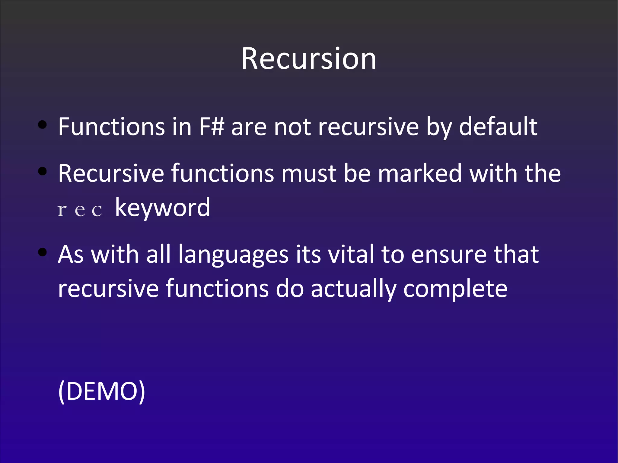 Recursion Functions in F# are not recursive by default Recursive functions must be marked with the  rec  keyword As with all languages its vital to ensure that recursive functions do actually complete (DEMO) 