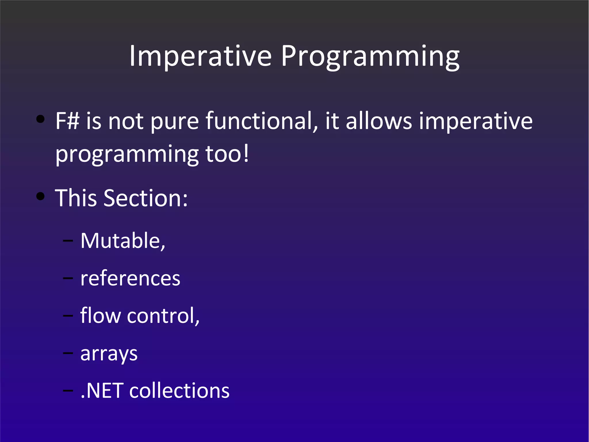 Imperative Programming F# is not pure functional, it allows imperative programming too! This Section: Mutable, references  flow control,  arrays  .NET collections 