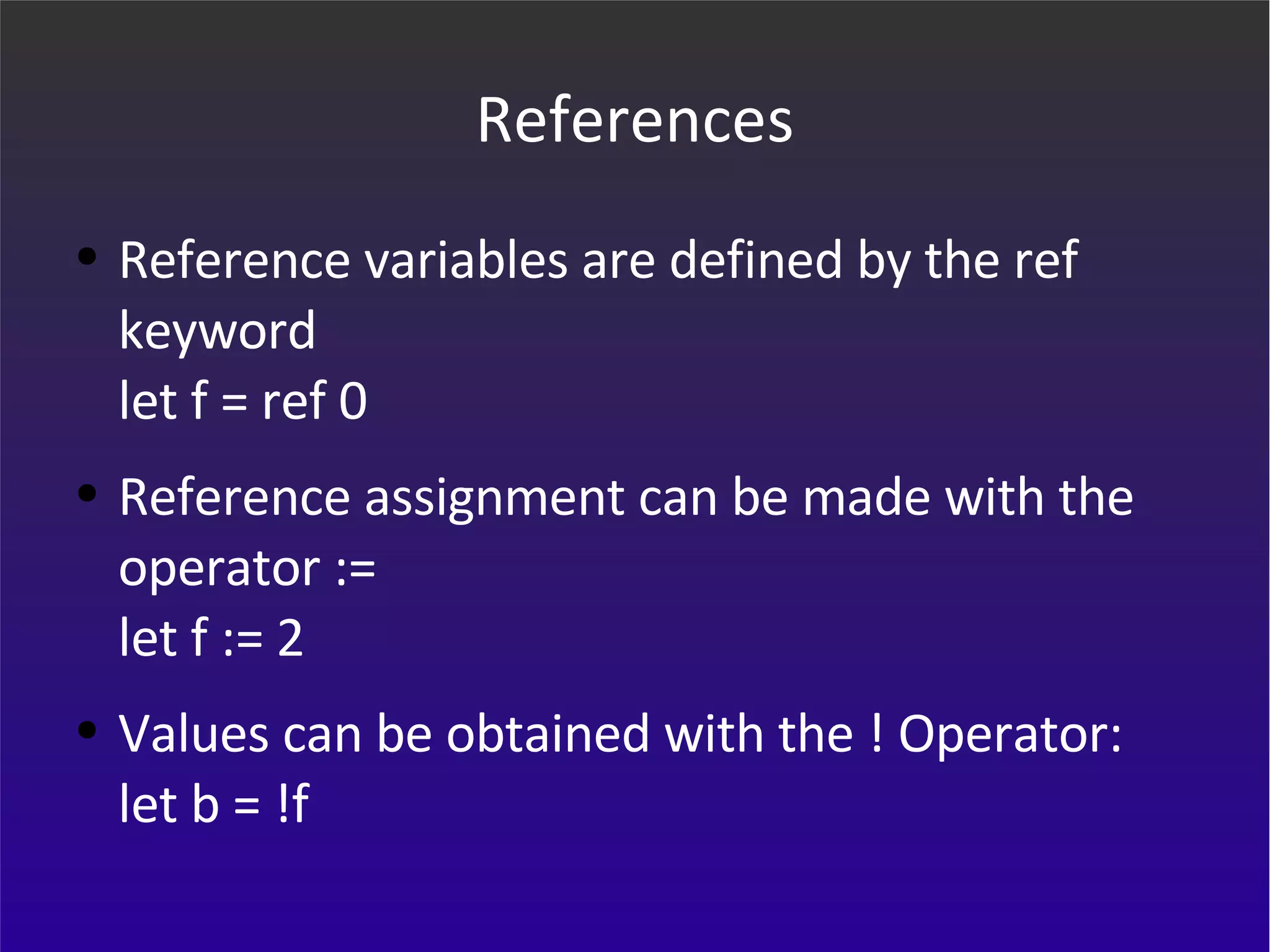 References Reference variables are defined by the ref keyword let f = ref 0 Reference assignment can be made with the operator := let f := 2 Values can be obtained with the ! Operator: let b = !f 