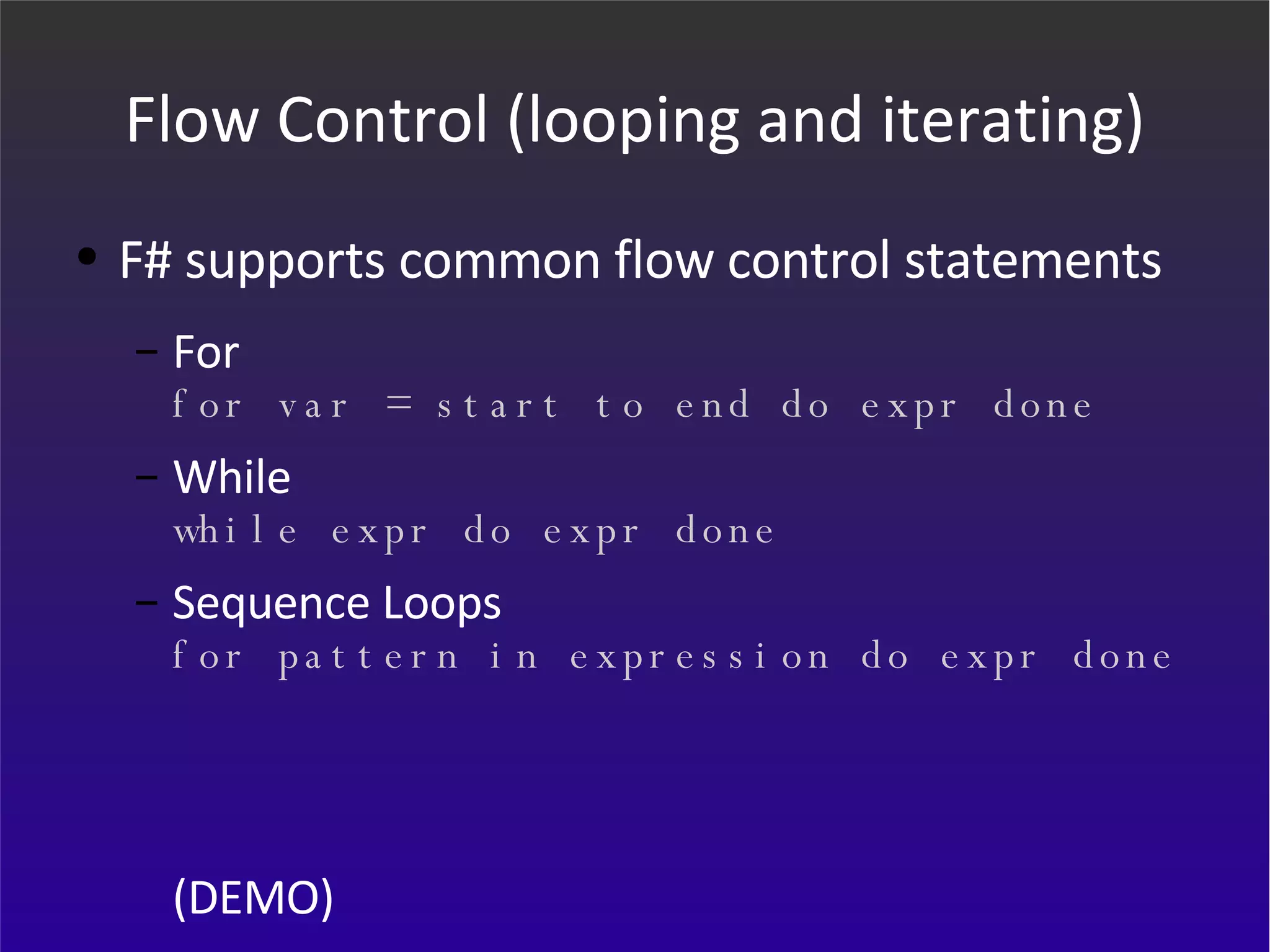 Flow Control (looping and iterating) F# supports common flow control statements For for var = start to end do expr done While while expr do expr done Sequence Loops for pattern in expression do expr done (DEMO) 