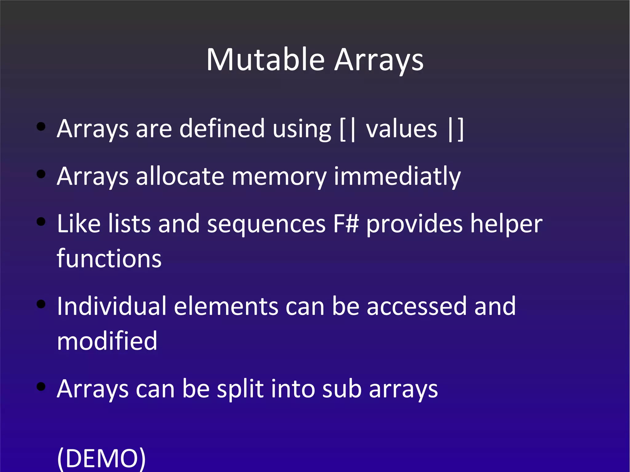 Mutable Arrays Arrays are defined using [| values |] Arrays allocate memory immediatly Like lists and sequences F# provides helper functions Individual elements can be accessed and modified Arrays can be split into sub arrays (DEMO) 