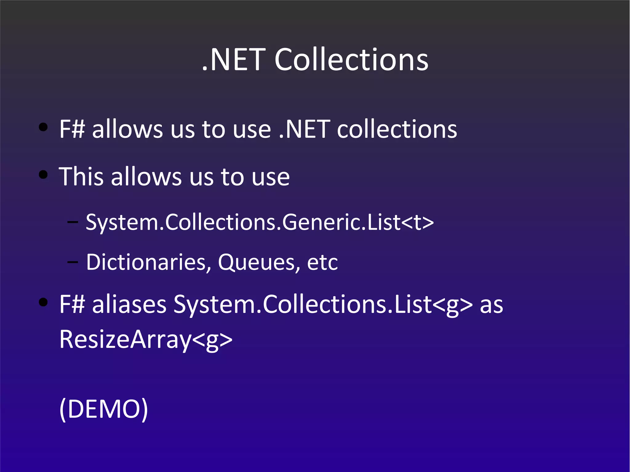 .NET Collections F# allows us to use .NET collections This allows us to use  System.Collections.Generic.List<t> Dictionaries, Queues, etc F# aliases System.Collections.List<g> as ResizeArray<g>  (DEMO) 