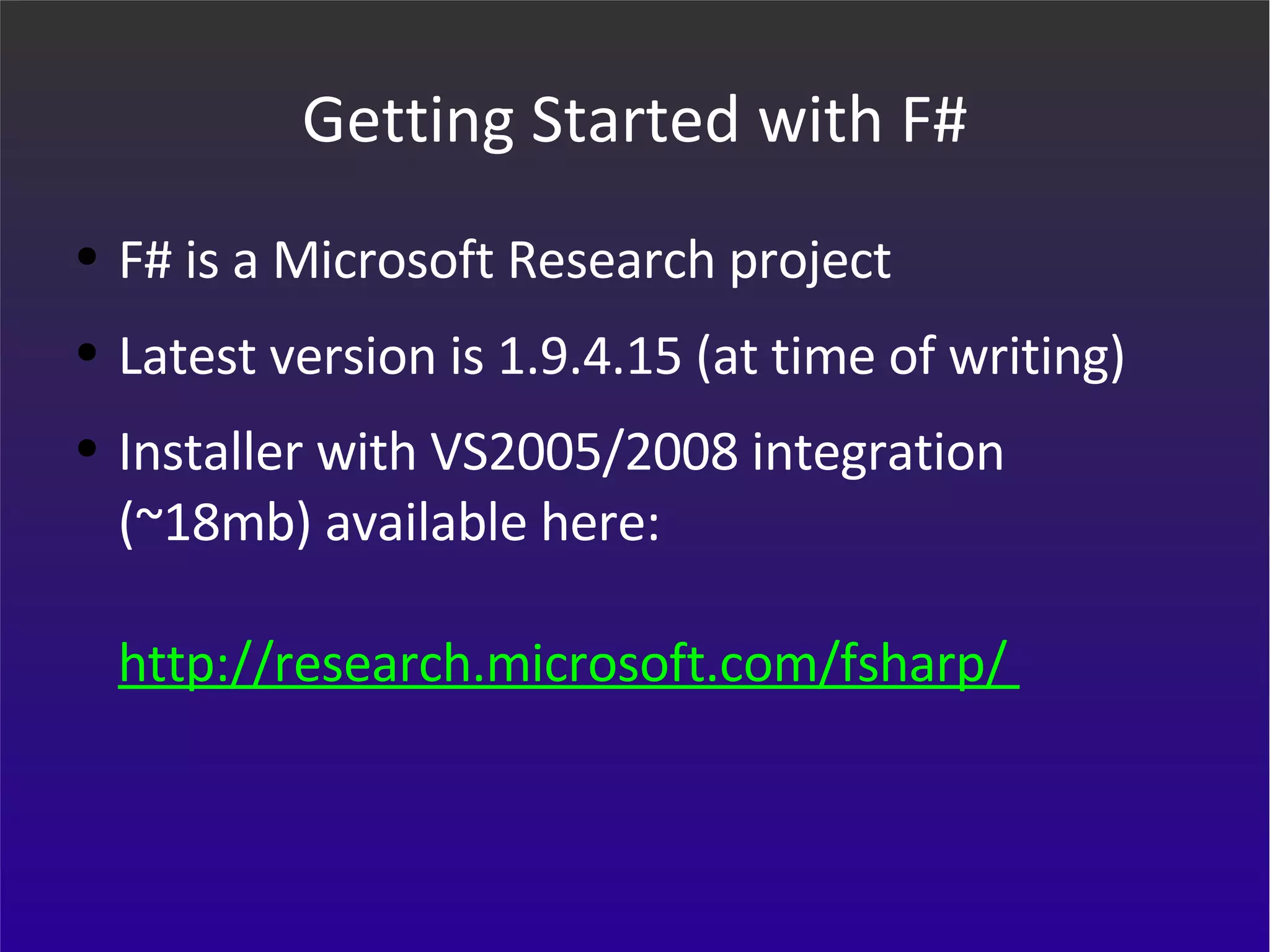 Getting Started with F# F# is a Microsoft Research project Latest version is 1.9.4.15 (at time of writing) Installer with VS2005/2008 integration (~18mb) available here: http://research.microsoft.com/fsharp/   
