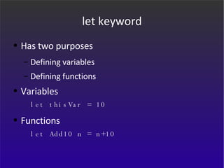 let keyword Has two purposes  Defining variables Defining functions Variables let thisVar = 10 Functions let Add10 n = n+10 
