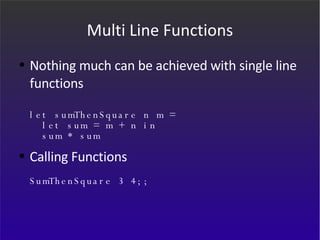 Multi Line Functions Nothing much can be achieved with single line functions let sumThenSquare n m =    let sum = m + n in    sum * sum Calling Functions SumThenSquare 3 4;; 