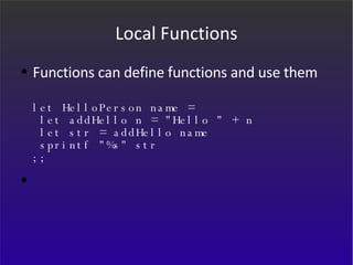 Local Functions Functions can define functions and use them let HelloPerson name =  let addHello n = "Hello " + n  let str = addHello name  sprintf "%s" str ;; 