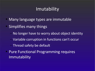 Imutability Many language types are immutable Simplifies many things No longer have to worry about object identity Variable corruption in functions can't occur Thread safety be default Pure Functional Programming requires Immutability 