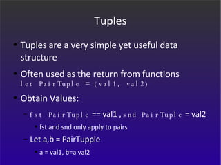 Tuples Tuples are a very simple yet useful data structure Often used as the return from functions let PairTuple = (val1, val2) Obtain Values: fst PairTuple  == val1 ,  snd PairTuple  = val2 fst and snd only apply to pairs Let a,b = PairTupple a = val1, b=a val2 