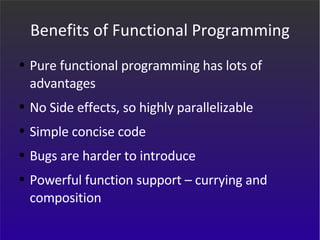 Benefits of Functional Programming Pure functional programming has lots of advantages No Side effects, so highly parallelizable Simple concise code Bugs are harder to introduce Powerful function support – currying and composition 
