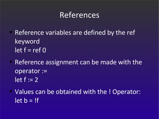 References Reference variables are defined by the ref keyword let f = ref 0 Reference assignment can be made with the operator := let f := 2 Values can be obtained with the ! Operator: let b = !f 