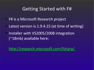 Getting Started with F# F# is a Microsoft Research project Latest version is 1.9.4.15 (at time of writing) Installer with VS2005/2008 integration (~18mb) available here: http://research.microsoft.com/fsharp/   