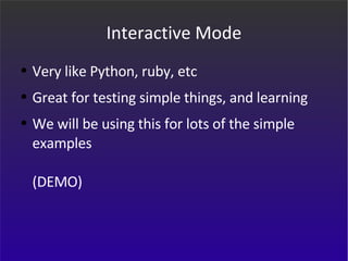Interactive Mode Very like Python, ruby, etc Great for testing simple things, and learning We will be using this for lots of the simple examples (DEMO) 