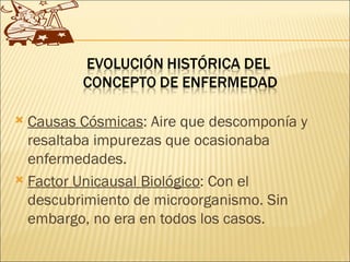  Causas Cósmicas: Aire que descomponía y
  resaltaba impurezas que ocasionaba
  enfermedades.
 Factor Unicausal Biológico: Con el
  descubrimiento de microorganismo. Sin
  embargo, no era en todos los casos.
 