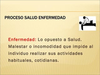 PROCESO SALUD ENFERMEDAD



 Enfermedad: Lo opuesto a Salud.
 Malestar o incomodidad que impide al
 individuo realizar sus actividades
 habituales, cotidianas.
 