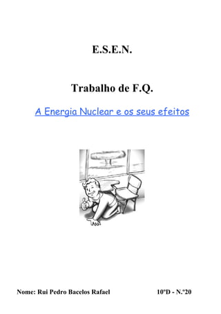 E.S.E.N.


                 Trabalho de F.Q.

     A Energia Nuclear e os seus efeitos




Nome: Rui Pedro Bacelos Rafael      10ºD - N.º20
 