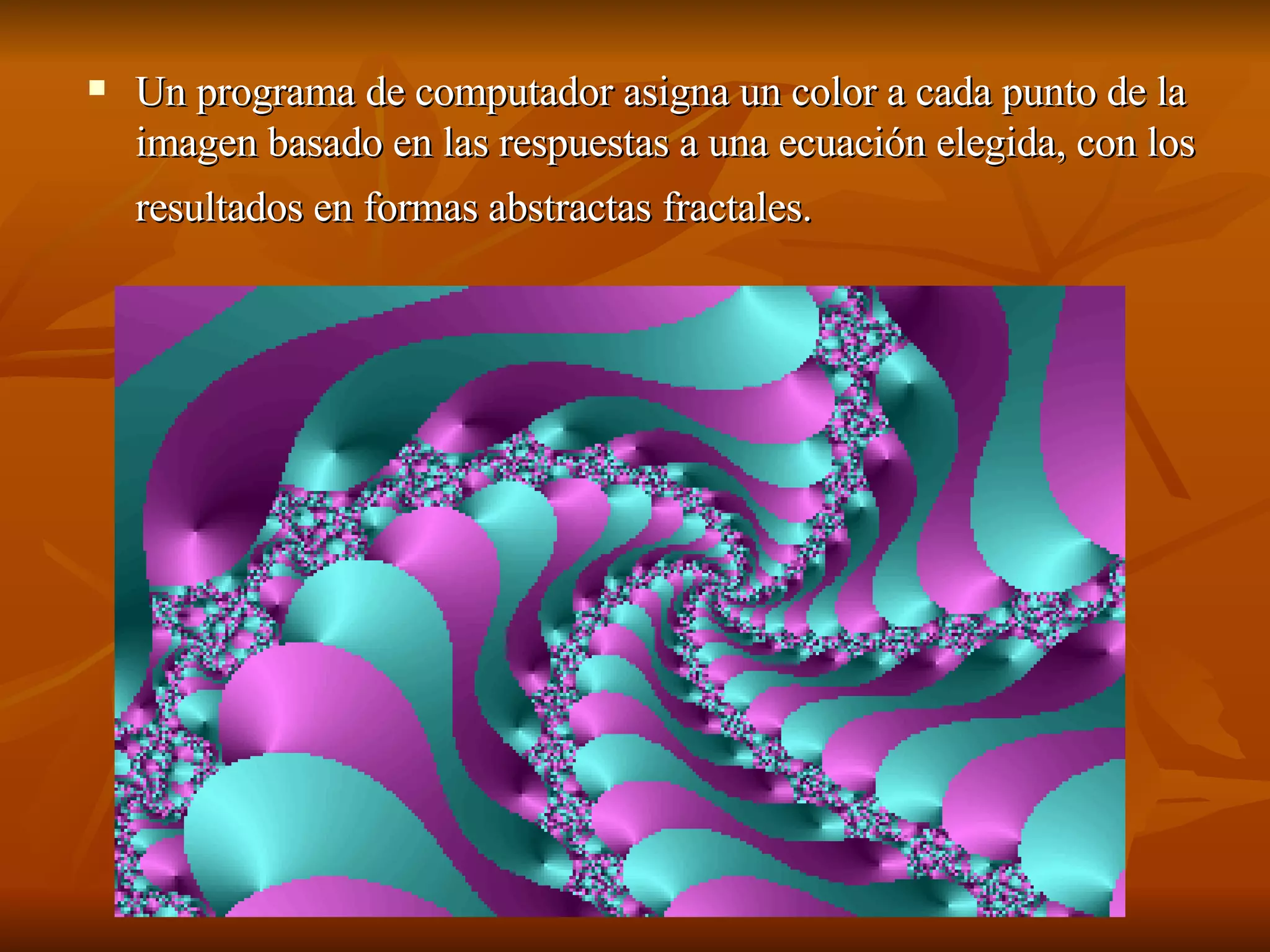 Un programa de computador asigna un color a cada punto de la imagen basado en las respuestas a una ecuación elegida, con los resultados en formas abstractas fractales.   