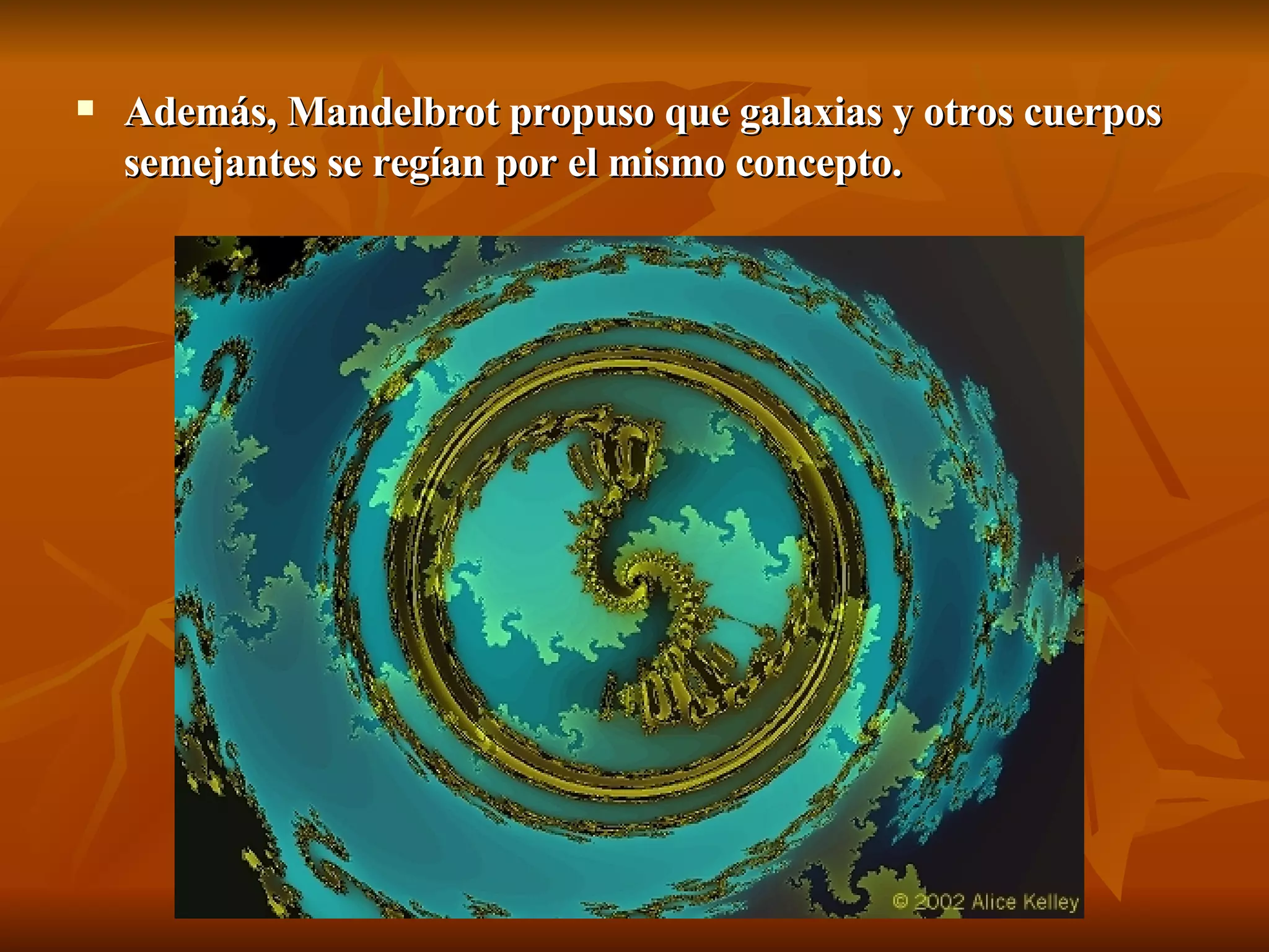 Además, Mandelbrot propuso que galaxias y otros cuerpos semejantes se regían por el mismo concepto. 