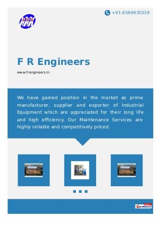 +91-8586930339
F R Engineers
www.frengineers.in
We have gained position in the market as prime
manufacturer, supplier and exporter of Industrial
Equipment which are appreciated for their long life
and high eﬃciency. Our Maintenance Services are
highly reliable and competitively priced.
 