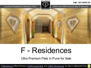 F - Residences
Ultra Premium Flats in Pune for Sale
F-Residences offers Premium 2 BHK Apartments and 3 BHK Penthouses for Sale in Balewadi Pune
Call : 020 49006100
Luxurious Properties in Balewadi, Pune
Call : 020 49006100
2 BHK and 3 BHK Flats for Sale in Balewadi
 