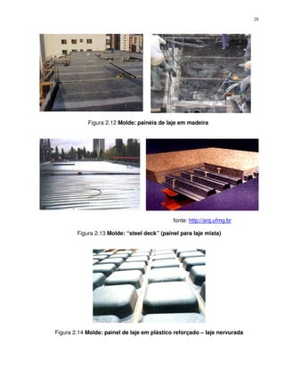 28




            Figura 2.12 Molde: painéis de laje em madeira




                                             fonte: http://arq.ufmg.br

        Figura 2.13 Molde: “steel deck” (painel para laje mista)




Figura 2.14 Molde: painel de laje em plástico reforçado – laje nervurada
 