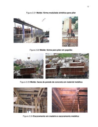 32


      Figura 2.21 Molde: fôrma modulada sintética para pilar




          Figura 2.22 Molde: fôrma para pilar em papelão




Figura 2.23 Molde: faces de parede de concreto em material metálico




   Figura 2.24 Escoramento em madeira e escoramento metálico
 