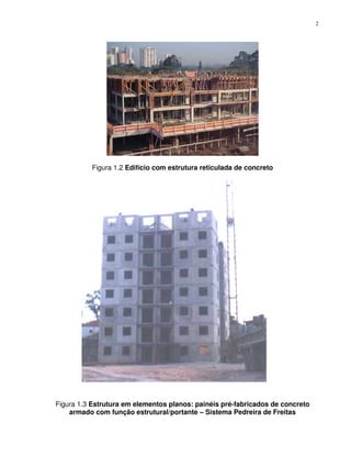 2




          Figura 1.2 Edifício com estrutura reticulada de concreto




Figura 1.3 Estrutura em elementos planos: painéis pré-fabricados de concreto
    armado com função estrutural/portante – Sistema Pedreira de Freitas
 