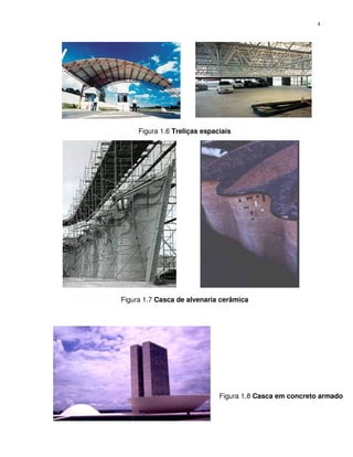 4




     Figura 1.6 Treliças espaciais




Figura 1.7 Casca de alvenaria cerâmica




                              Figura 1.8 Casca em concreto armado
 