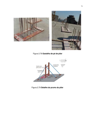 74




 Figura 2.78 Gastalho de pé de pilar




                              "! ! &"
      " ")                      *# "
                                 &
     %&
      !' $    (

        ! "# $
       %&
        !' ( (


                     '"%"         "+ "#
                                      '
                       *# "
                        &         "#,
                  " ")
          "+ "#
              '
         )
         &




Figura 2.79 Detalhe do prumo do pilar
 