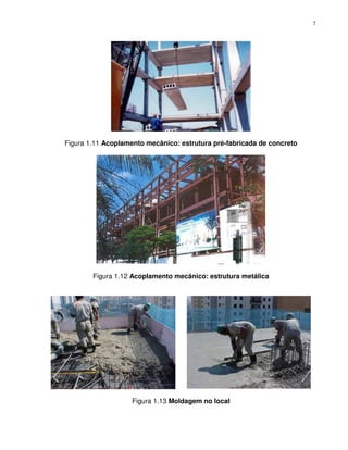 7




Figura 1.11 Acoplamento mecânico: estrutura pré-fabricada de concreto




        Figura 1.12 Acoplamento mecânico: estrutura metálica




                   Figura 1.13 Moldagem no local
 
